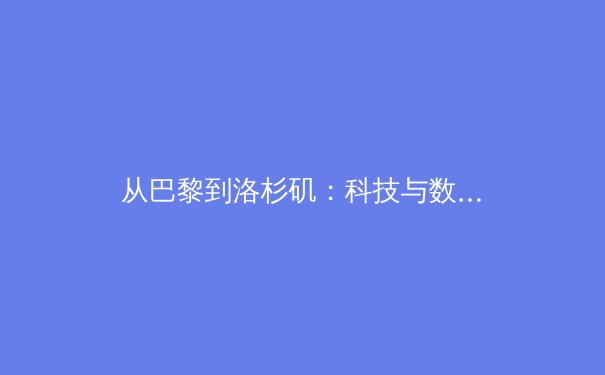 从巴黎到洛杉矶：科技与数据如何重塑奥运竞技与观赛体验
