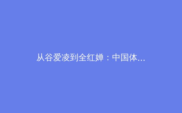 从谷爱凌到全红婵：中国体育新世代的价值重构与商业逻辑演进